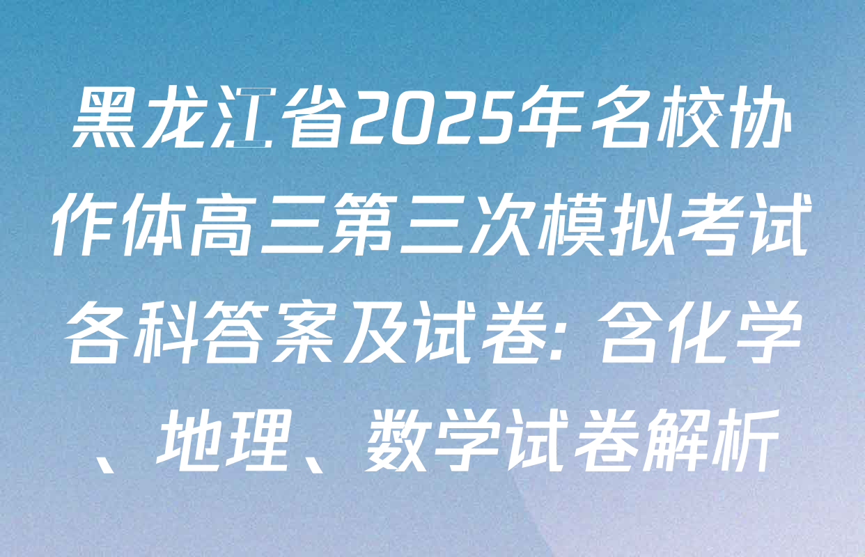 黑龙江省2025年名校协作体高三第三次模拟考试各科答案及试卷: 含化学、地理、数学试卷解析