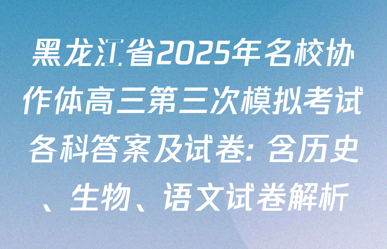 黑龙江省2025年名校协作体高三第三次模拟考试各科答案及试卷: 含历史、生物、语文试卷解析