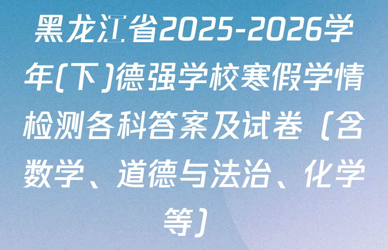 黑龙江省2025-2026学年(下)德强学校寒假学情检测各科答案及试卷（含数学、道德与法治、化学等）