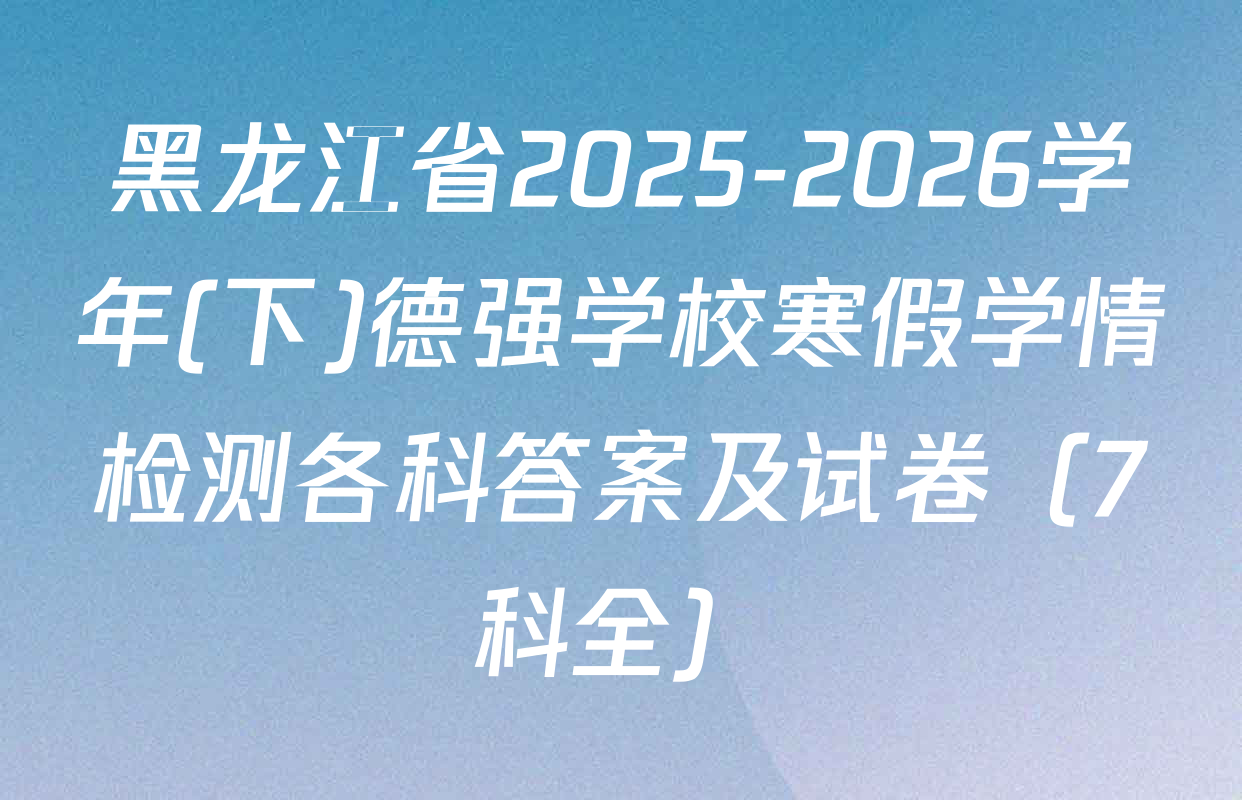 黑龙江省2025-2026学年(下)德强学校寒假学情检测各科答案及试卷（7科全）