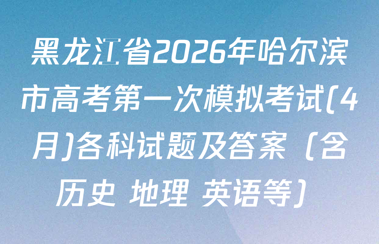 黑龙江省2026年哈尔滨市高考第一次模拟考试(4月)各科试题及答案（含历史 地理 英语等）