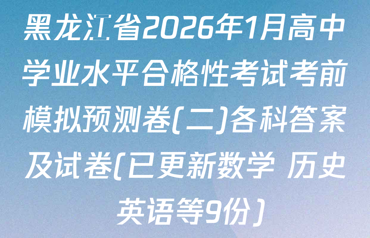 黑龙江省2026年1月高中学业水平合格性考试考前模拟预测卷(二)各科答案及试卷(已更新数学 历史 英语等9份)