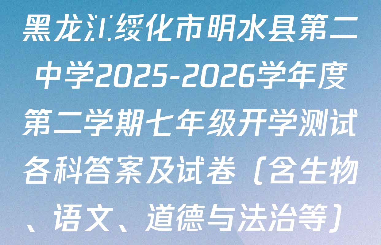 黑龙江绥化市明水县第二中学2025-2026学年度第二学期七年级开学测试各科答案及试卷（含生物、语文、道德与法治等）
