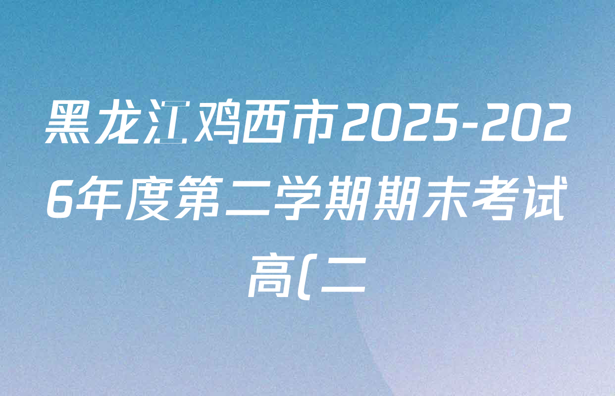 黑龙江鸡西市2025-2026年度第二学期期末考试高(二)各科答案及试卷(含地理 数学 语文等9份) 黑龙江鸡西市2025-2026年度第二学期期末考试高(二)各科答案及试卷(含地理 数学 语文等9份)