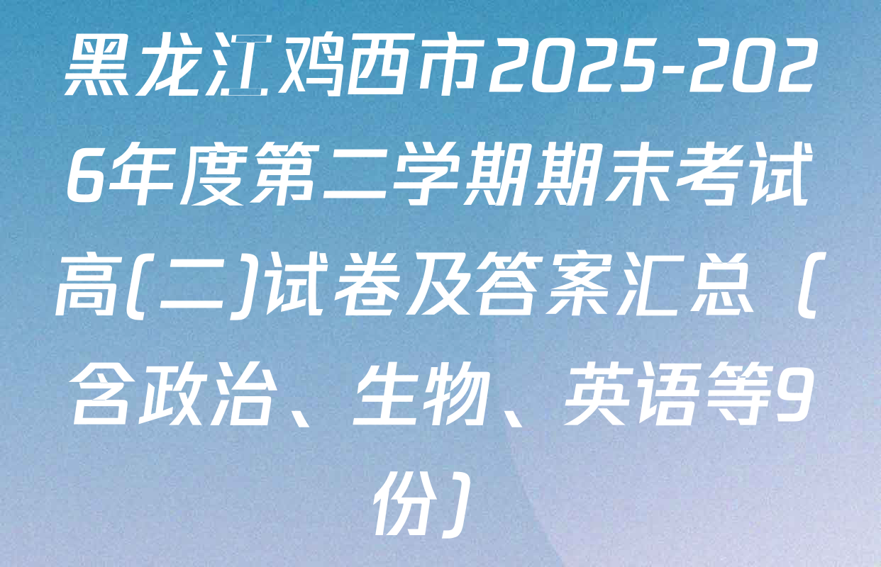 黑龙江鸡西市2025-2026年度第二学期期末考试高(二)试卷及答案汇总（含政治、生物、英语等9份）