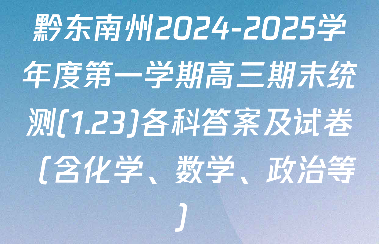 黔东南州2024-2025学年度第一学期高三期末统测(1.23)各科答案及试卷（含化学、数学、政治等）