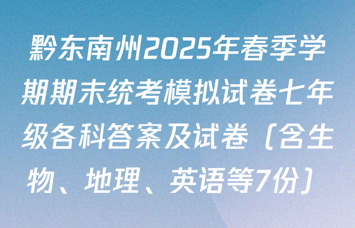 黔东南州2025年春季学期期末统考模拟试卷七年级各科答案及试卷（含生物、地理、英语等7份）