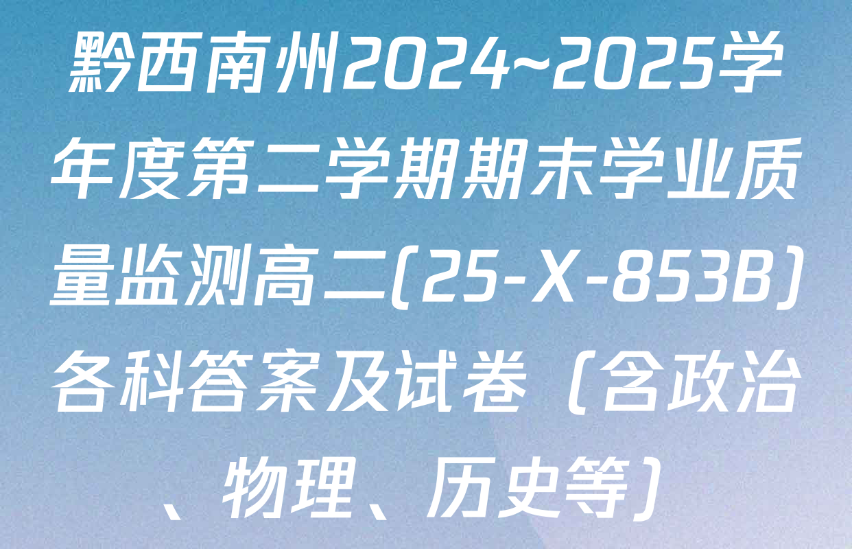 黔西南州2024~2025学年度第二学期期末学业质量监测高二(25-X-853B)各科答案及试卷（含政治、物理、历史等）