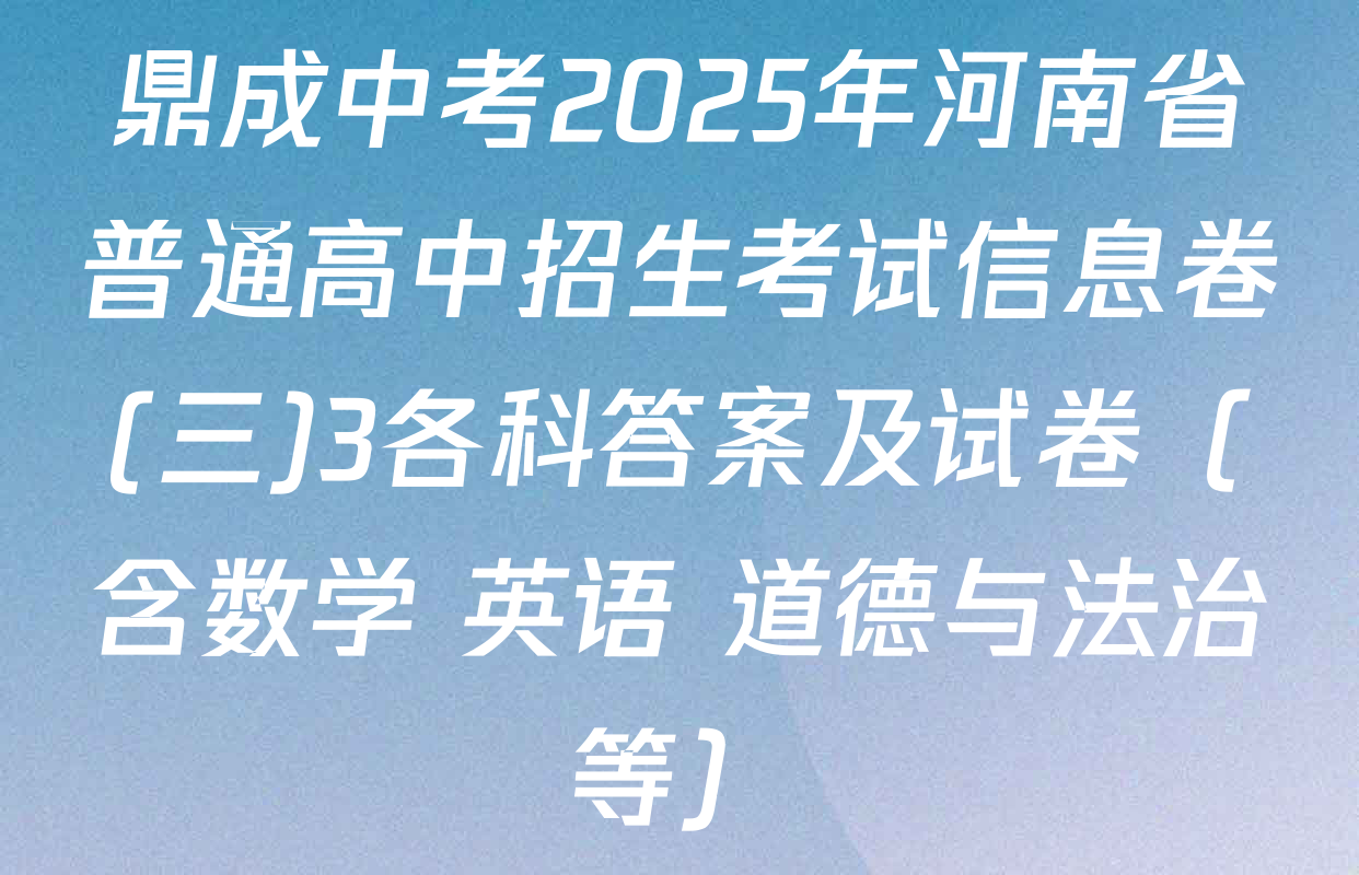 鼎成中考2025年河南省普通高中招生考试信息卷(三)3各科答案及试卷（含数学 英语 道德与法治等）