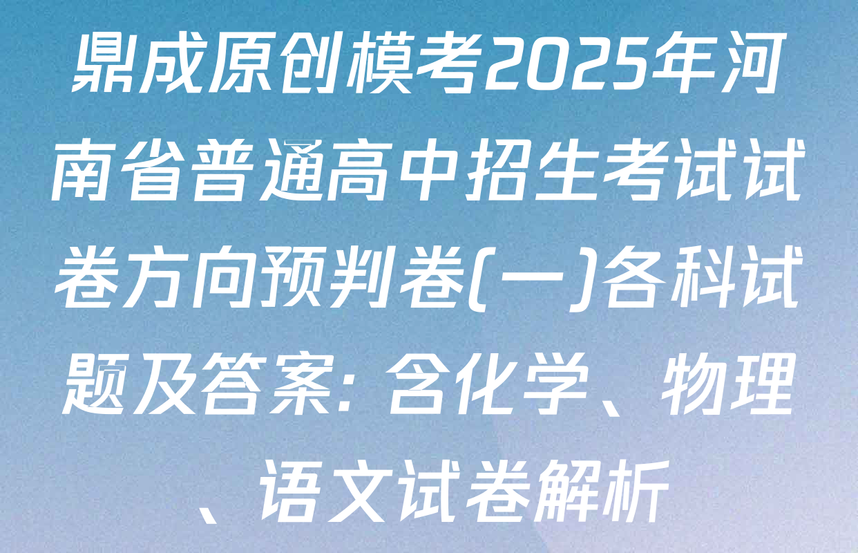 鼎成原创模考2025年河南省普通高中招生考试试卷方向预判卷(一)各科试题及答案: 含化学、物理、语文试卷解析