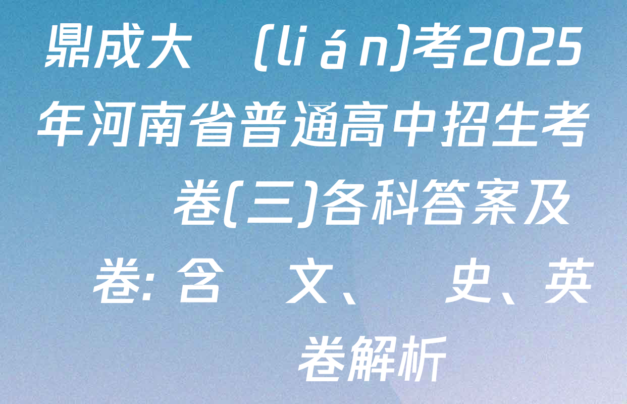 鼎成大聯(lián)考2025年河南省普通高中招生考試試卷(三)各科答案及試卷: 含語文、歷史、英語試卷解析