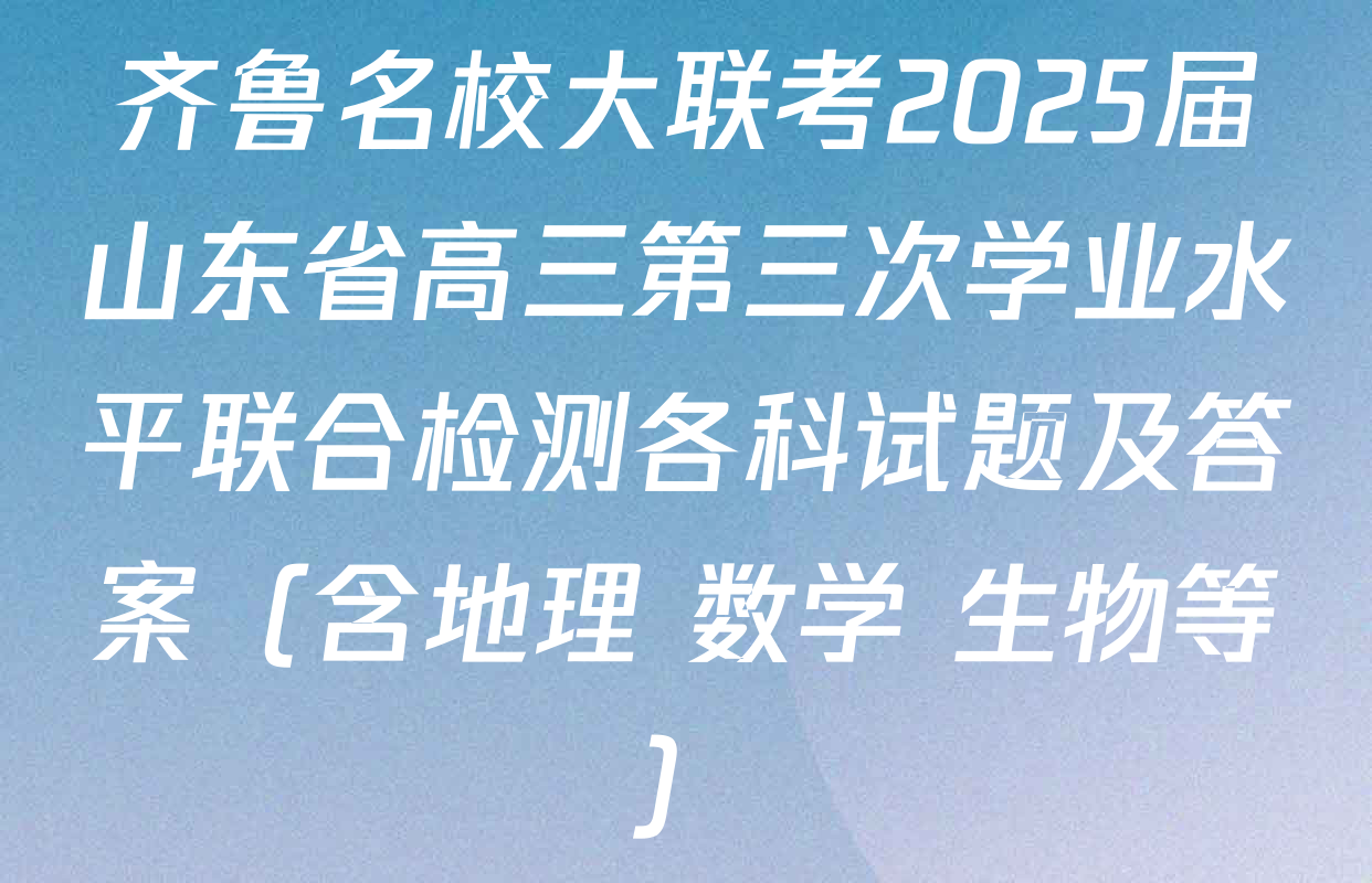 齐鲁名校大联考2025届山东省高三第三次学业水平联合检测各科试题及答案（含地理 数学 生物等）