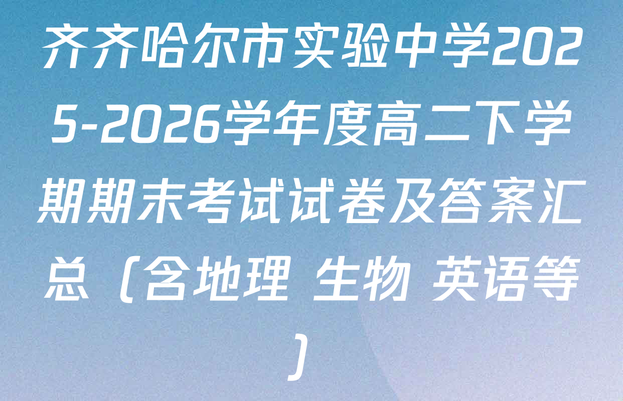 齐齐哈尔市实验中学2025-2026学年度高二下学期期末考试试卷及答案汇总（含地理 生物 英语等）
