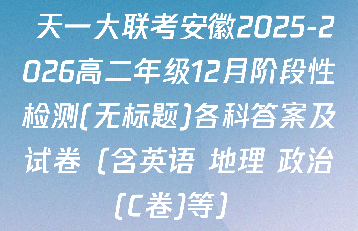  天一大联考安徽2025-2026高二年级12月阶段性检测(无标题)各科答案及试卷（含英语 地理 政治(C卷)等）