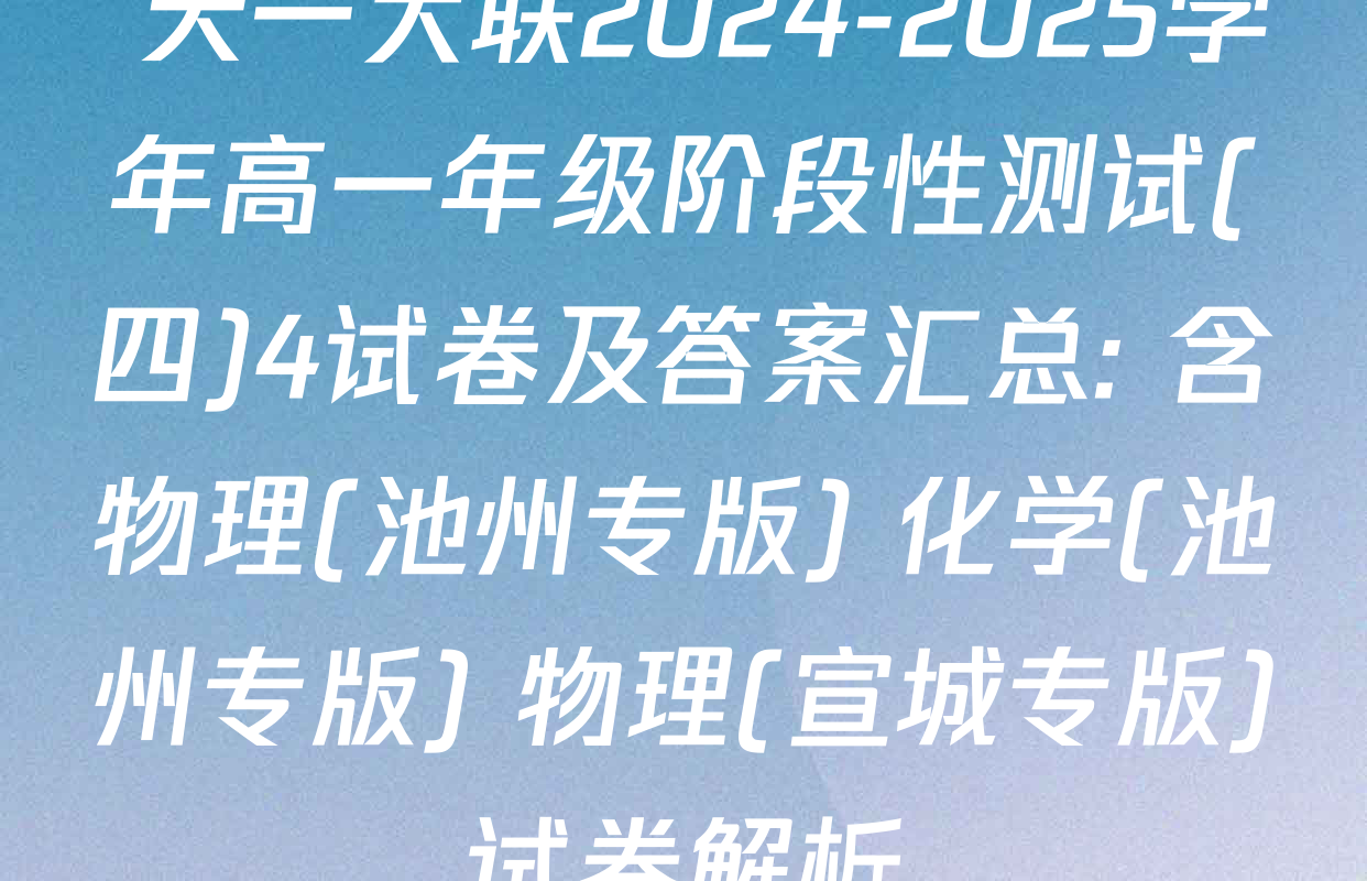  天一大联2024-2025学年高一年级阶段性测试(四)4试卷及答案汇总: 含物理(池州专版) 化学(池州专版) 物理(宣城专版)试卷解析