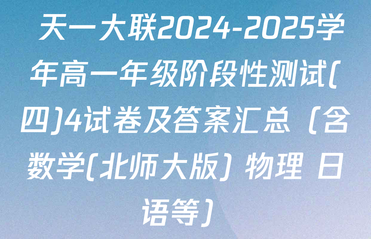  天一大联2024-2025学年高一年级阶段性测试(四)4试卷及答案汇总（含数学(北师大版) 物理 日语等）