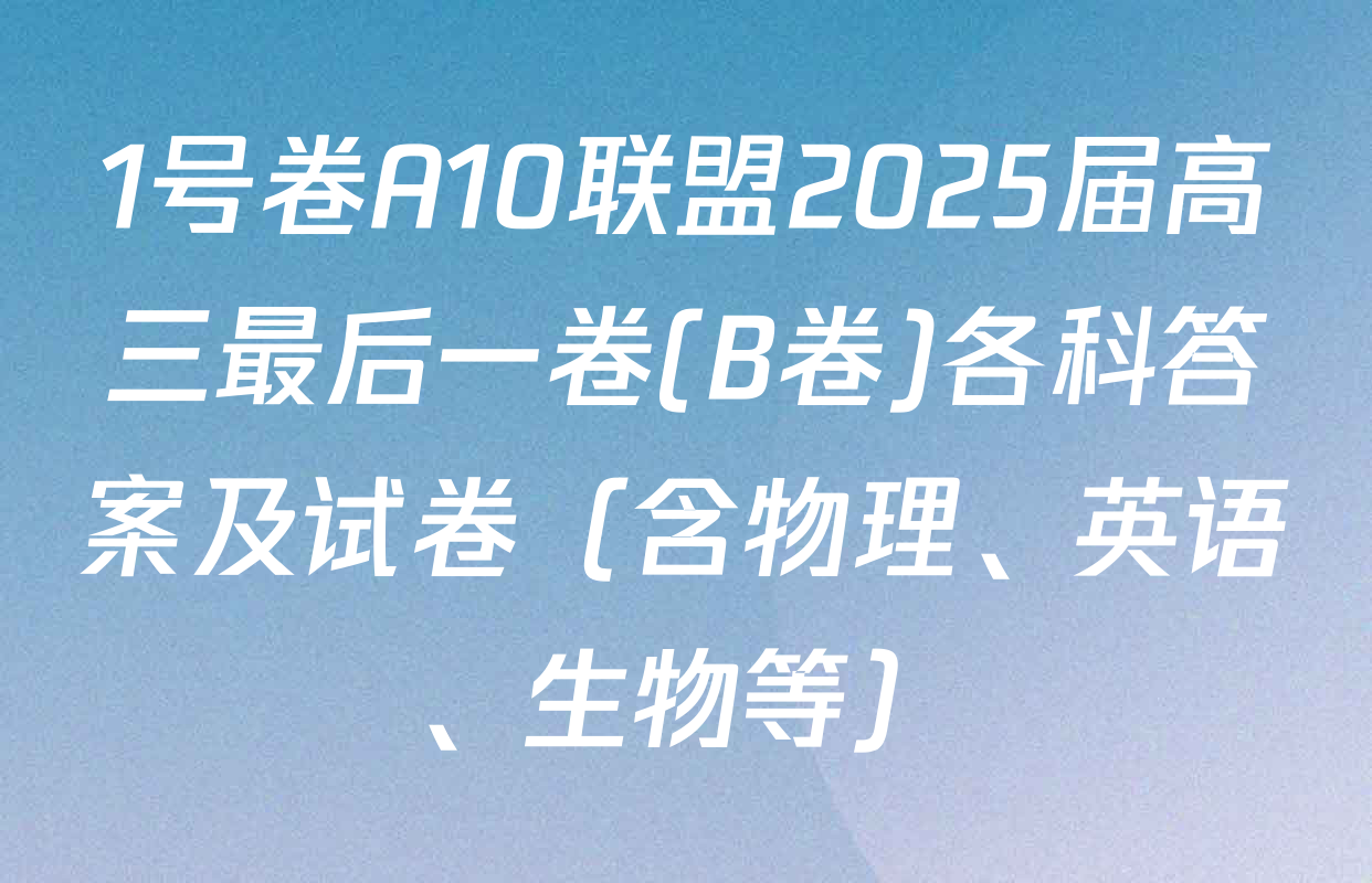 1号卷A10联盟2025届高三最后一卷(B卷)各科答案及试卷（含物理、英语、生物等）