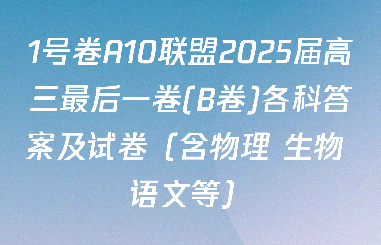 1号卷A10联盟2025届高三最后一卷(B卷)各科答案及试卷（含物理 生物 语文等）