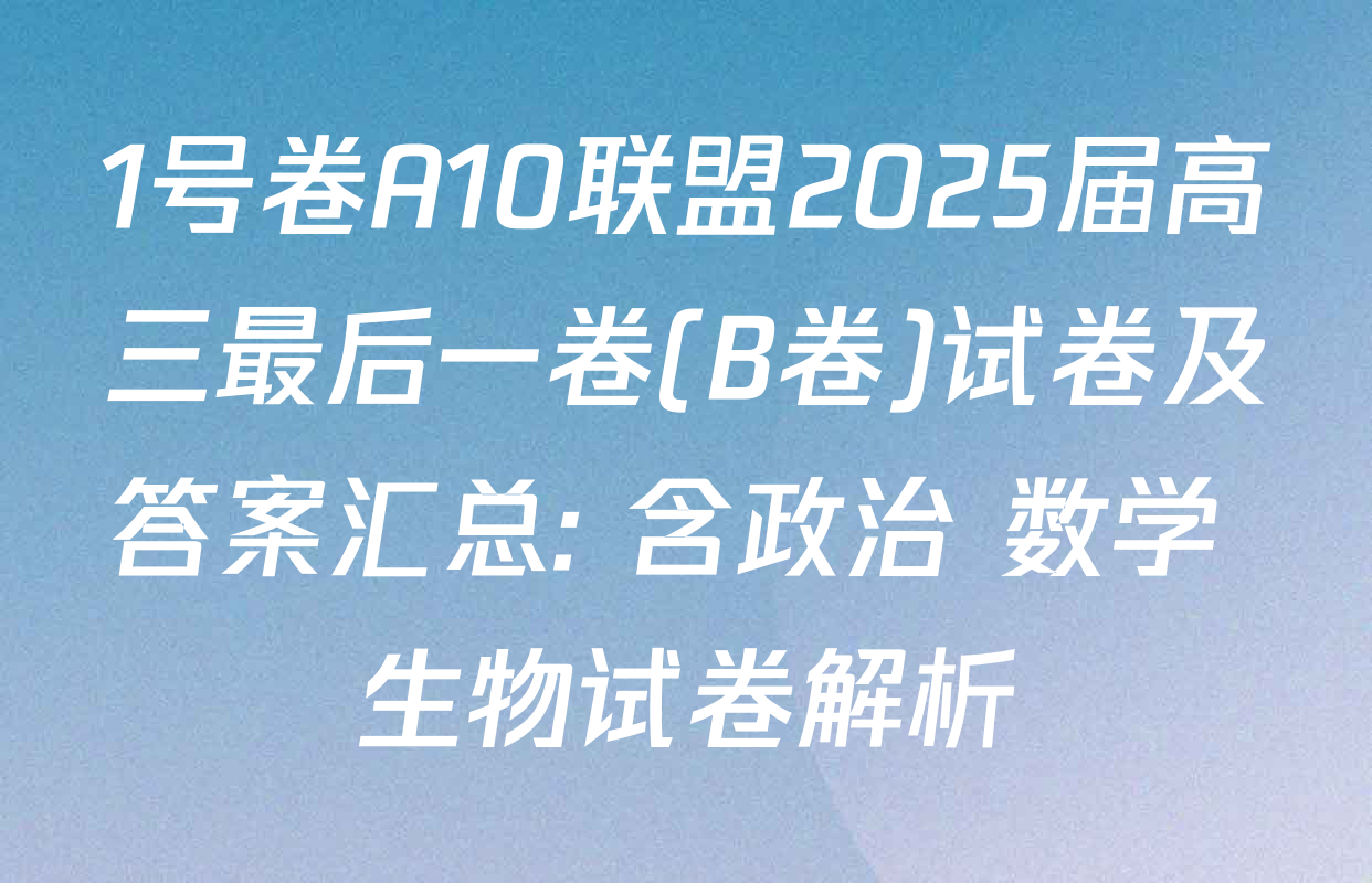 1号卷A10联盟2025届高三最后一卷(B卷)试卷及答案汇总: 含政治 数学 生物试卷解析