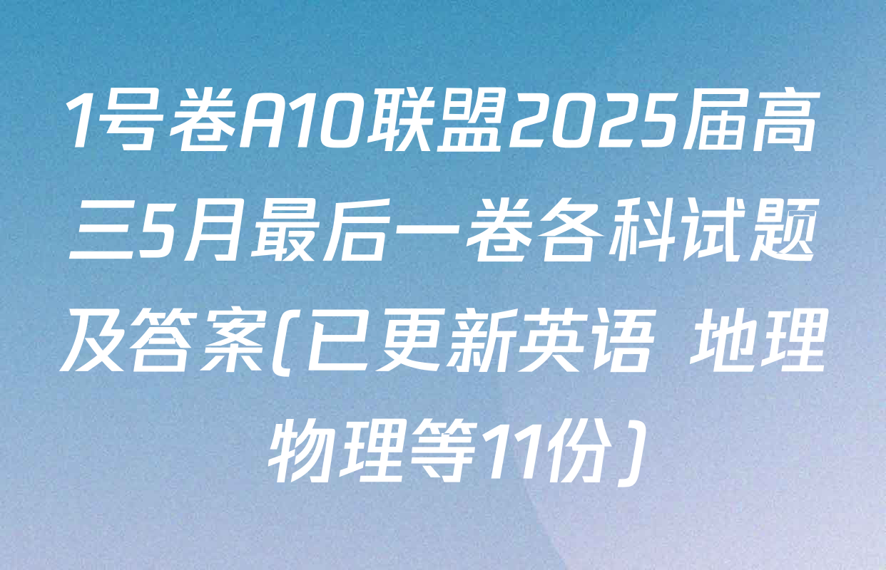 1号卷A10联盟2025届高三5月最后一卷各科试题及答案(已更新英语 地理 物理等11份)