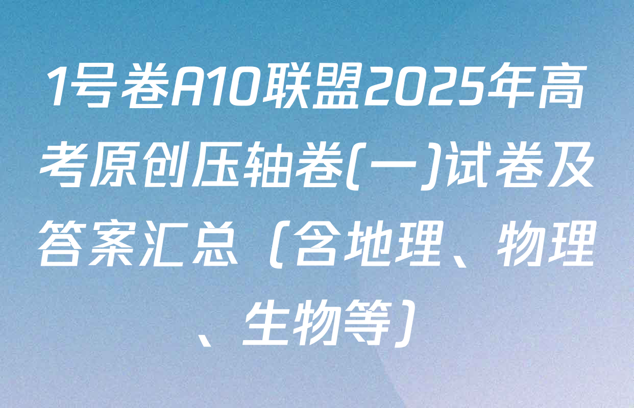 1号卷A10联盟2025年高考原创压轴卷(一)试卷及答案汇总（含地理、物理、生物等）