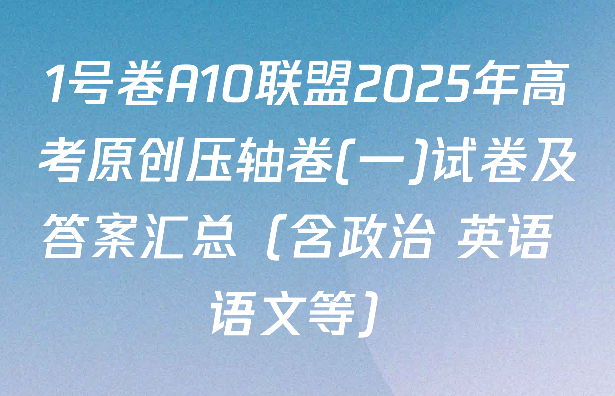 1号卷A10联盟2025年高考原创压轴卷(一)试卷及答案汇总（含政治 英语 语文等）