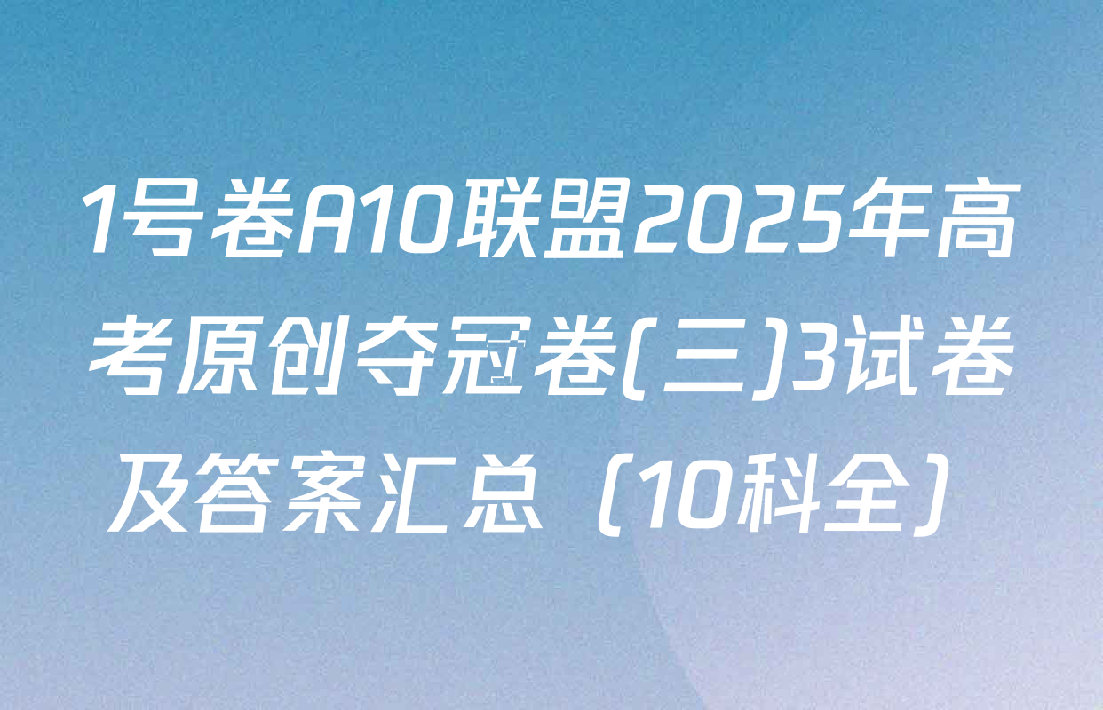 1号卷A10联盟2025年高考原创夺冠卷(三)3试卷及答案汇总（10科全）