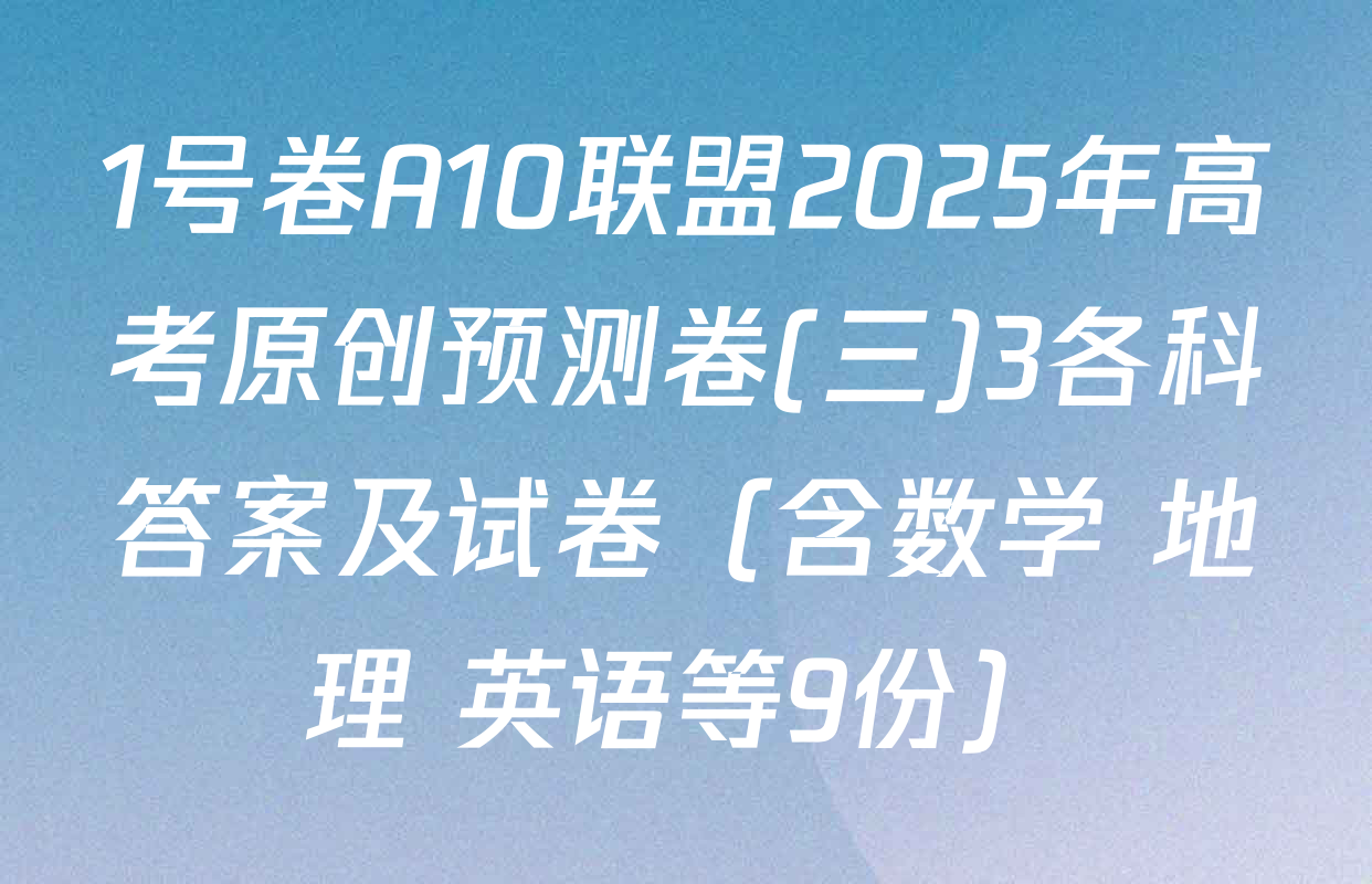 1号卷A10联盟2025年高考原创预测卷(三)3各科答案及试卷（含数学 地理 英语等9份）