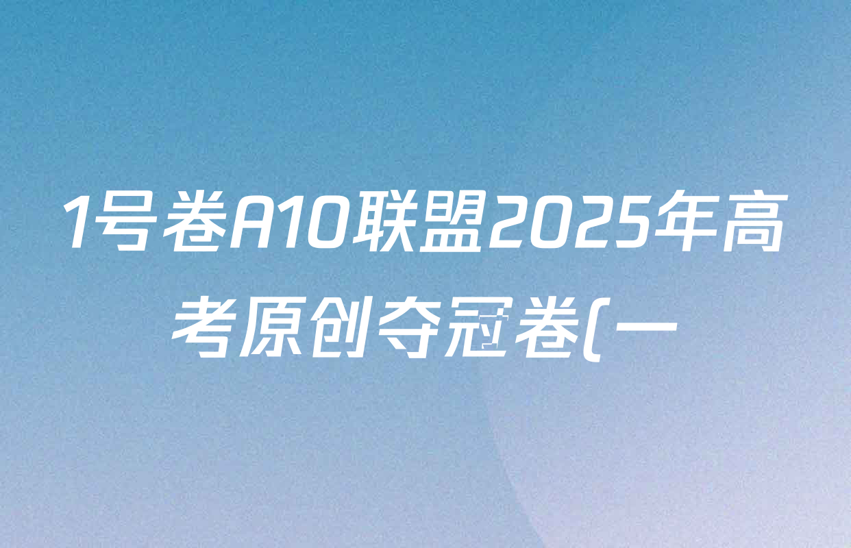 1号卷A10联盟2025年高考原创夺冠卷(一)各科答案及试卷(10科全) 1号卷A10联盟2025年高考原创夺冠卷(一)各科答案及试卷(10科全)