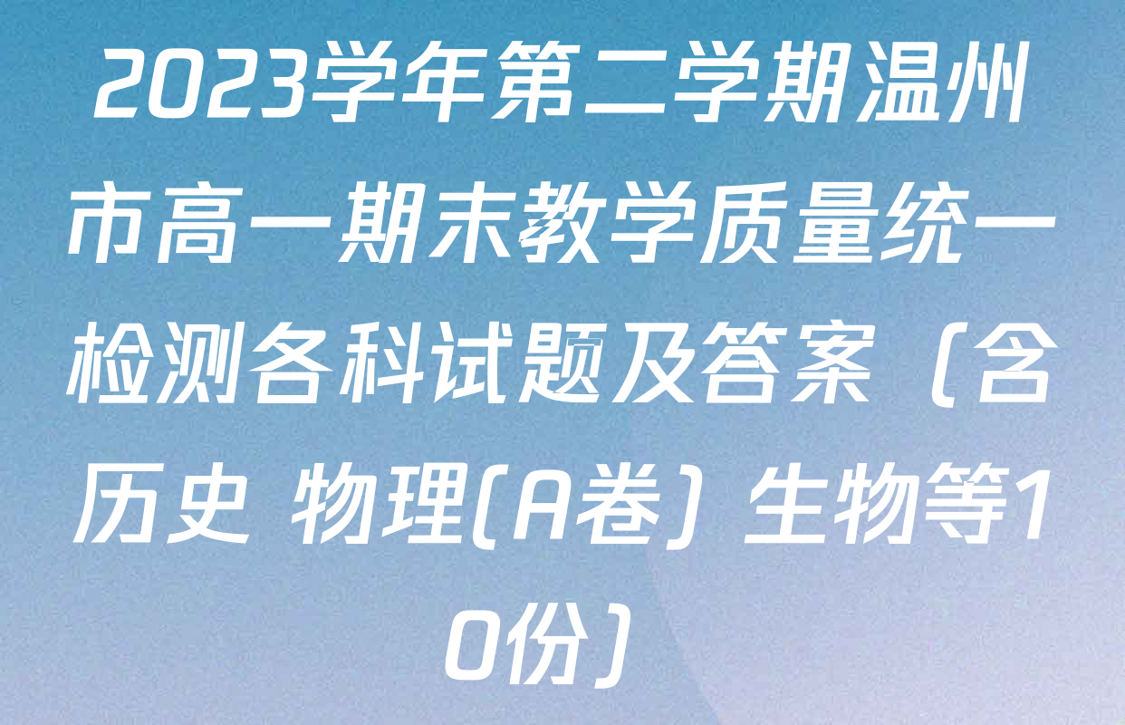 2023学年第二学期温州市高一期末教学质量统一检测各科试题及答案（含历史 物理(A卷) 生物等10份）