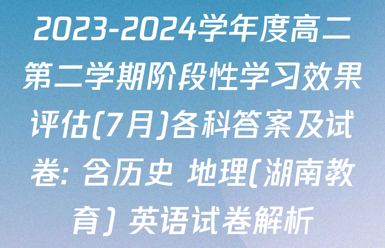2023-2024学年度高二第二学期阶段性学习效果评估(7月)各科答案及试卷: 含历史 地理(湖南教育) 英语试卷解析