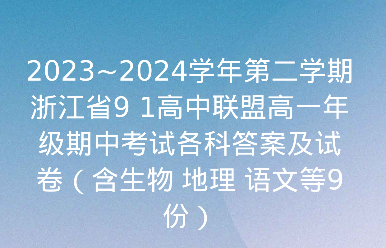2023~2024学年第二学期浙江省9+1高中联盟高一年级期中考试各科答案及试卷（含生物 地理 语文等9份）