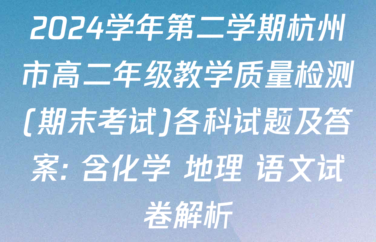 2024学年第二学期杭州市高二年级教学质量检测(期末考试)各科试题及答案: 含化学 地理 语文试卷解析