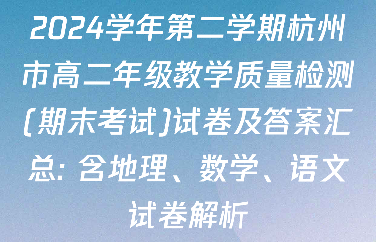 2024学年第二学期杭州市高二年级教学质量检测(期末考试)试卷及答案汇总: 含地理、数学、语文试卷解析