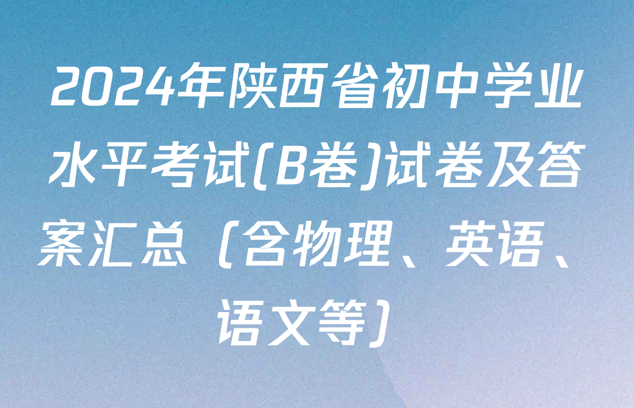 2024年陕西省初中学业水平考试(B卷)试卷及答案汇总（含物理、英语、语文等）
