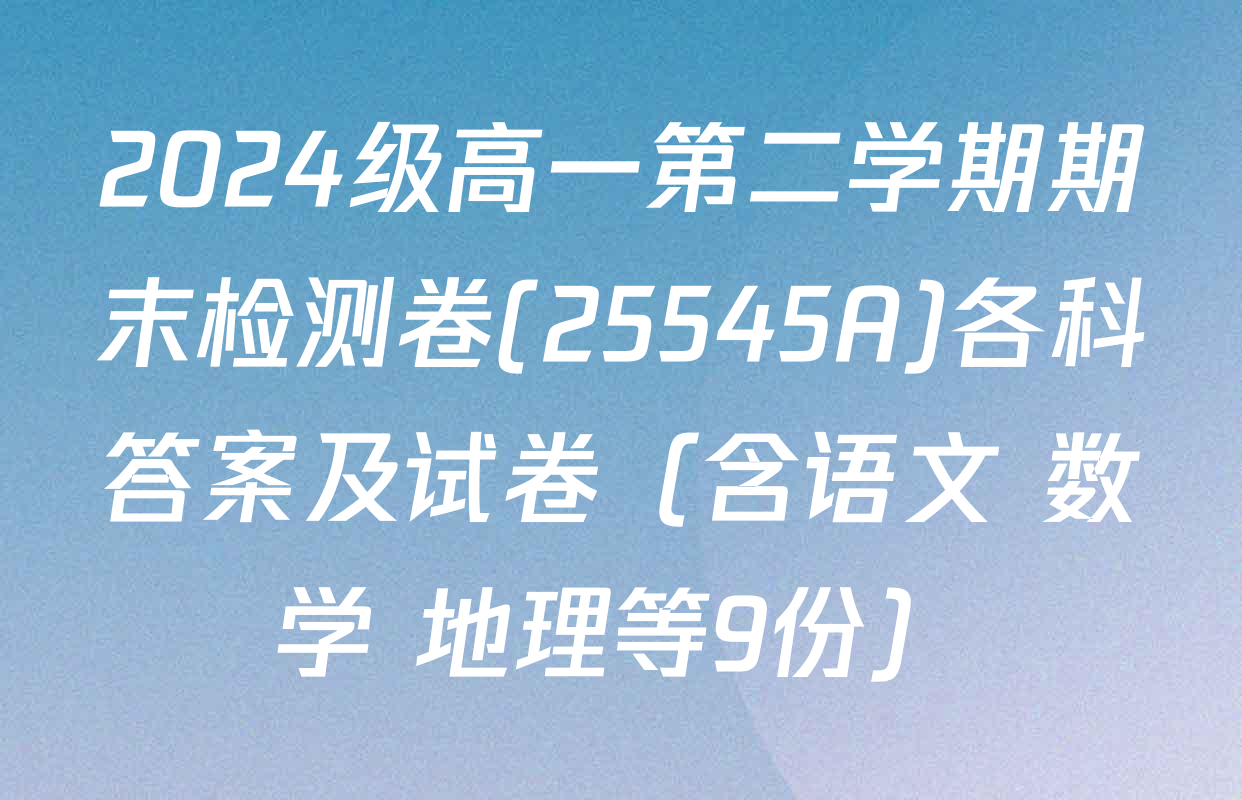 2024级高一第二学期期末检测卷(25545A)各科答案及试卷（含语文 数学 地理等9份）
