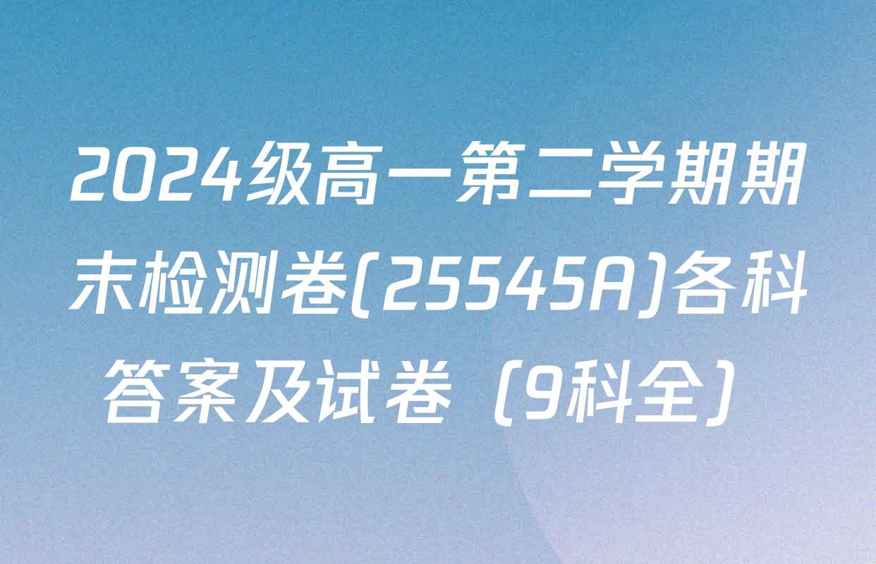 2024级高一第二学期期末检测卷(25545A)各科答案及试卷（9科全）