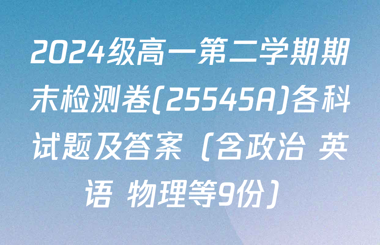 2024级高一第二学期期末检测卷(25545A)各科试题及答案（含政治 英语 物理等9份）