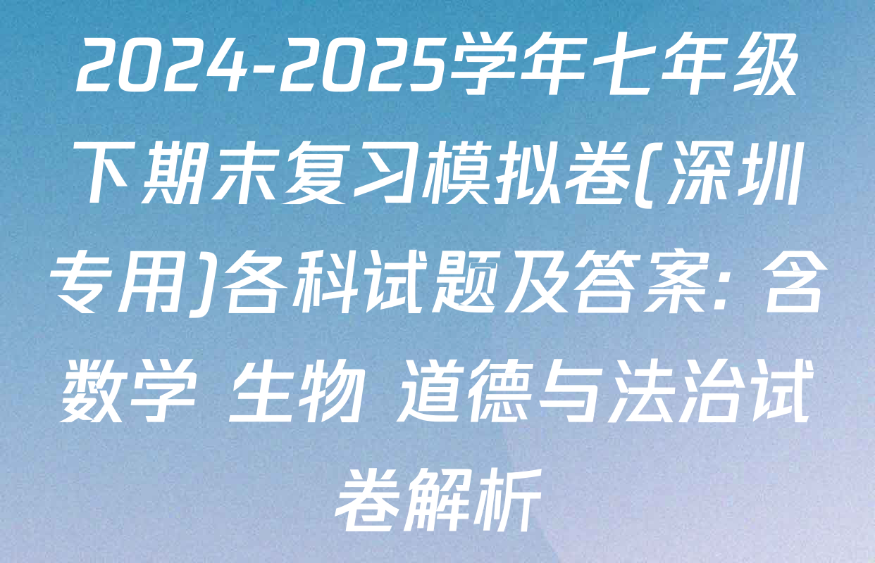 2024-2025学年七年级下期末复习模拟卷(深圳专用)各科试题及答案: 含数学 生物 道德与法治试卷解析
