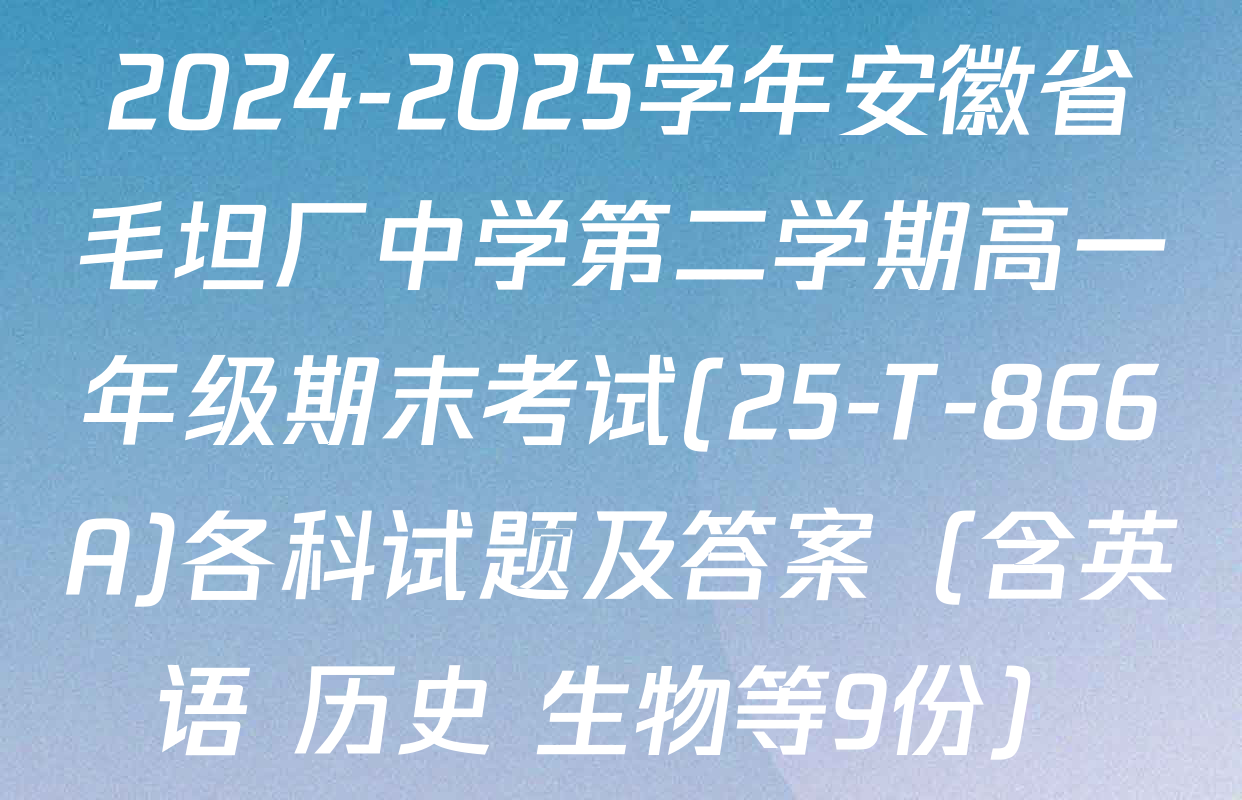 2024-2025学年安徽省毛坦厂中学第二学期高一年级期末考试(25-T-866A)各科试题及答案（含英语 历史 生物等9份）