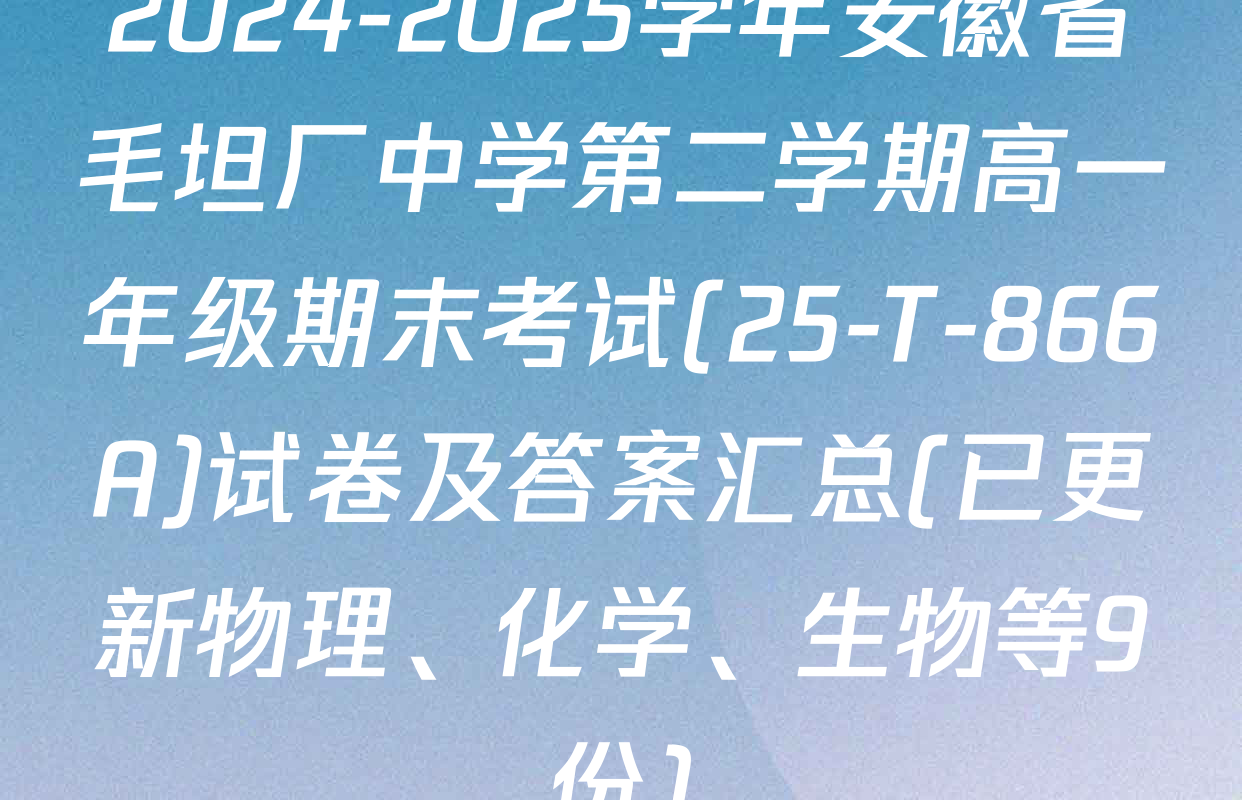 2024-2025学年安徽省毛坦厂中学第二学期高一年级期末考试(25-T-866A)试卷及答案汇总(已更新物理、化学、生物等9份)