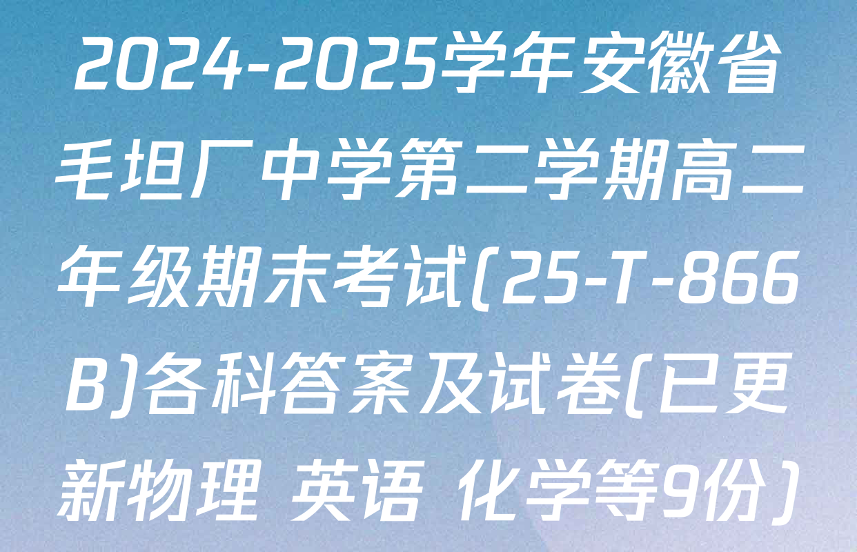 2024-2025学年安徽省毛坦厂中学第二学期高二年级期末考试(25-T-866B)各科答案及试卷(已更新物理 英语 化学等9份)