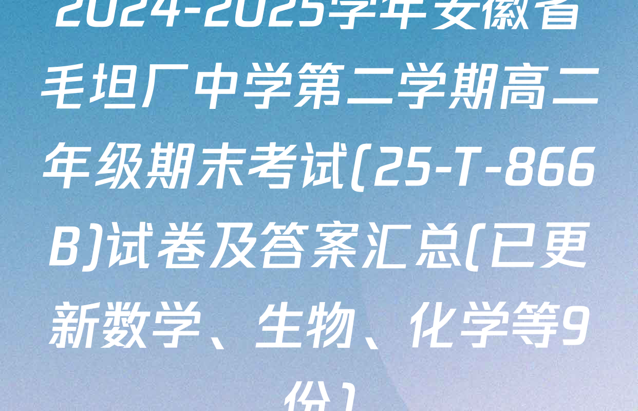 2024-2025学年安徽省毛坦厂中学第二学期高二年级期末考试(25-T-866B)试卷及答案汇总(已更新数学、生物、化学等9份)