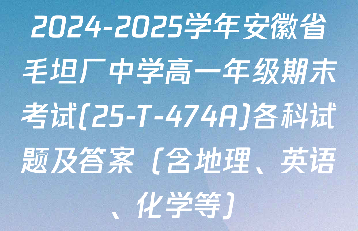 2024-2025学年安徽省毛坦厂中学高一年级期末考试(25-T-474A)各科试题及答案（含地理、英语、化学等）