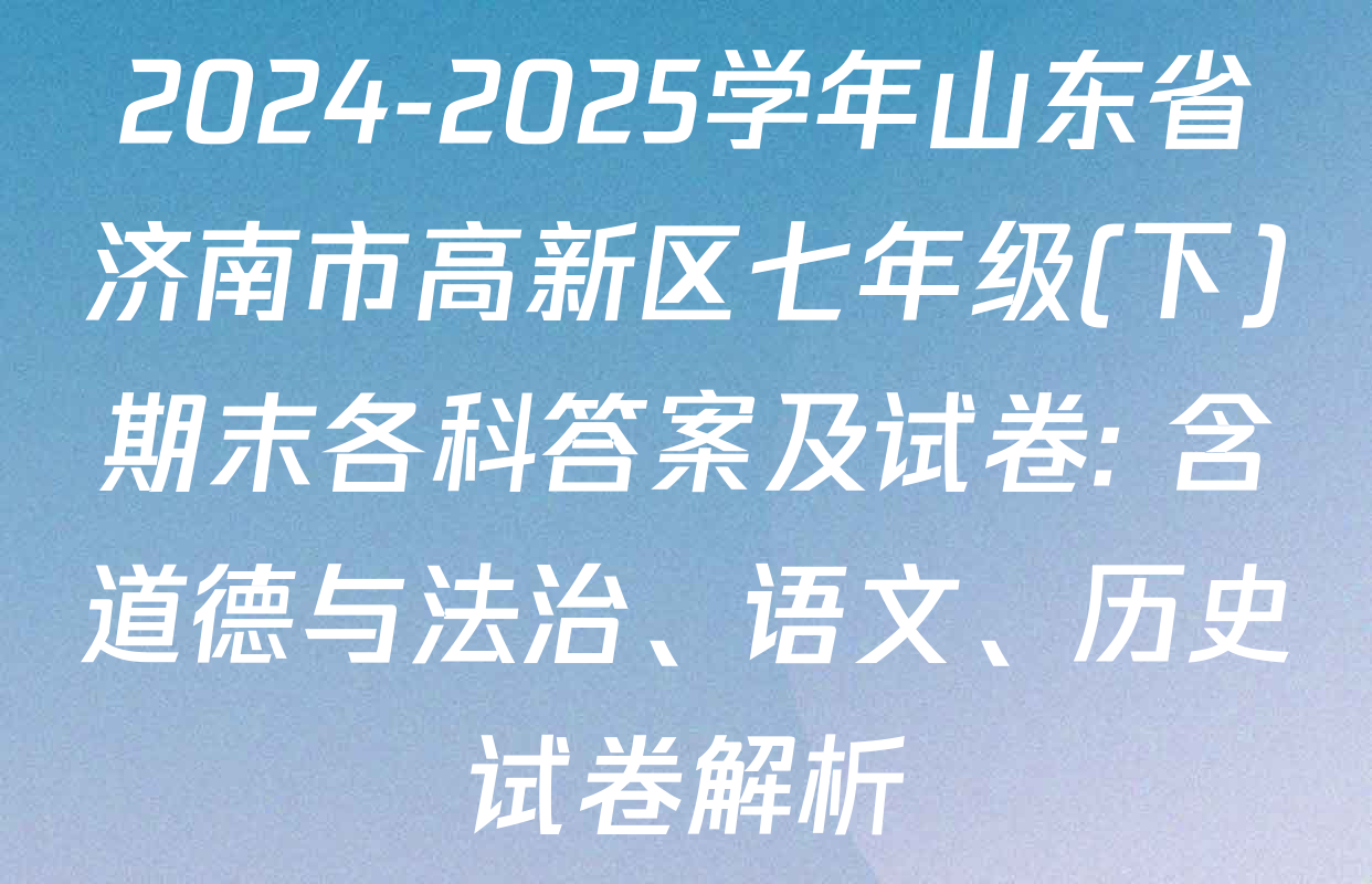 2024-2025学年山东省济南市高新区七年级(下)期末各科答案及试卷: 含道德与法治、语文、历史试卷解析