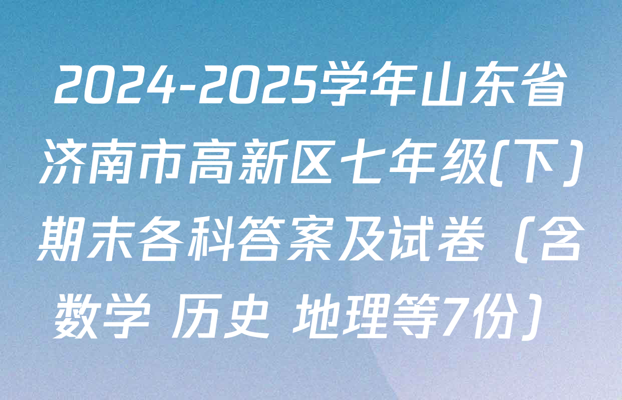 2024-2025学年山东省济南市高新区七年级(下)期末各科答案及试卷（含数学 历史 地理等7份）