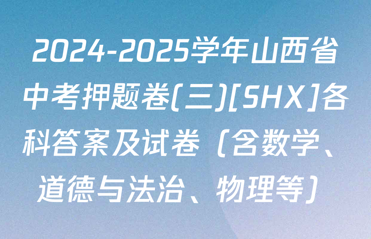 2024-2025学年山西省中考押题卷(三)[SHX]各科答案及试卷（含数学、道德与法治、物理等）