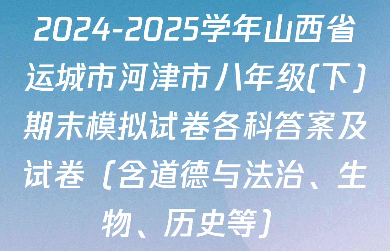 2024-2025学年山西省运城市河津市八年级(下)期末模拟试卷各科答案及试卷（含道德与法治、生物、历史等）