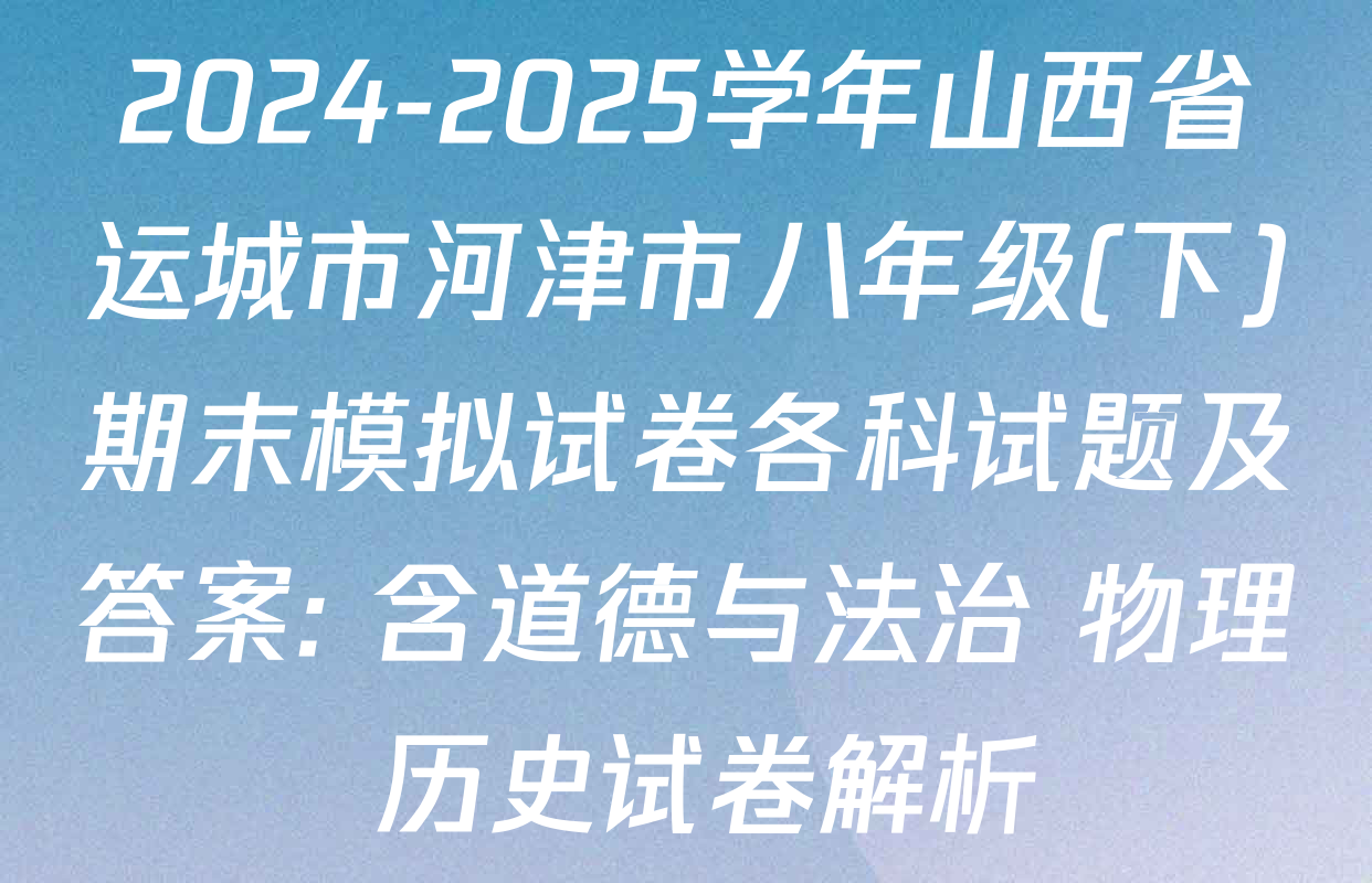 2024-2025学年山西省运城市河津市八年级(下)期末模拟试卷各科试题及答案: 含道德与法治 物理 历史试卷解析