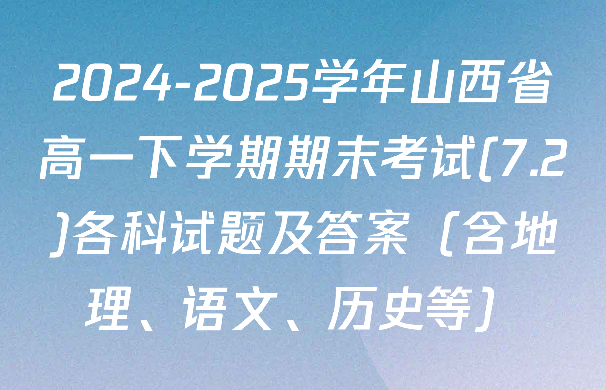2024-2025学年山西省高一下学期期末考试(7.2)各科试题及答案（含地理、语文、历史等）